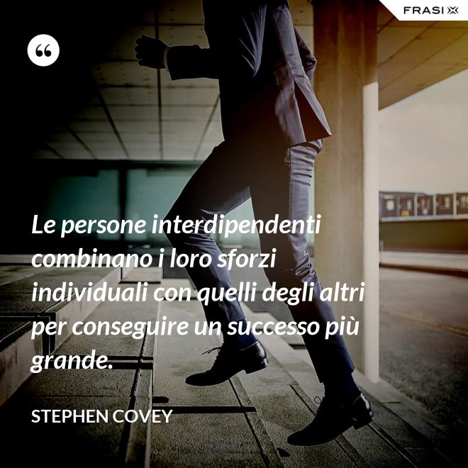 Le persone interdipendenti combinano i loro sforzi individuali con quelli degli altri per conseguire un successo più grande. - Stephen Covey