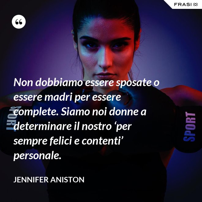 Non dobbiamo essere sposate o essere madri per essere complete. Siamo noi donne a determinare il nostro ‘per sempre felici e contenti’ personale. - Jennifer Aniston