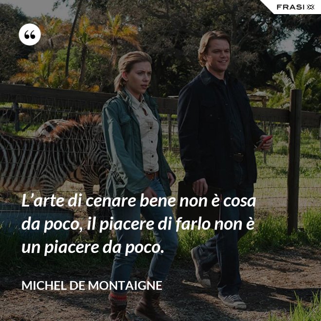 L’arte di cenare bene non è cosa da poco, il piacere di farlo non è un piacere da poco. - Michel de Montaigne