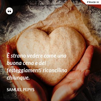 È strano vedere come una buona cena e dei festeggiamenti riconcilino chiunque. - Samuel Pepys