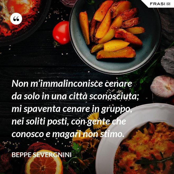 Non m’immalinconisce cenare da solo in una città sconosciuta; mi spaventa cenare in gruppo, nei soliti posti, con gente che conosco e magari non stimo. - Beppe Severgnini