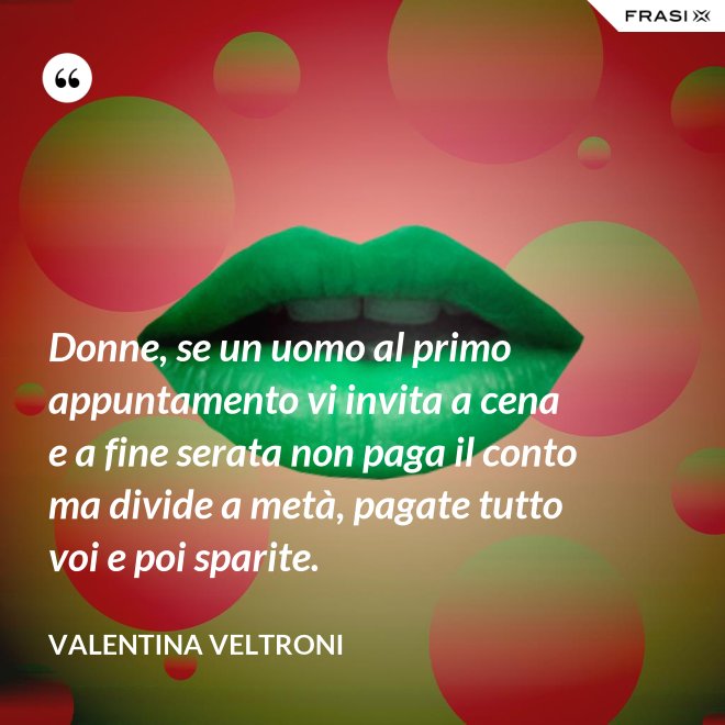 Donne, se un uomo al primo appuntamento vi invita a cena e a fine serata non paga il conto ma divide a metà, pagate tutto voi e poi sparite. - Valentina Veltroni