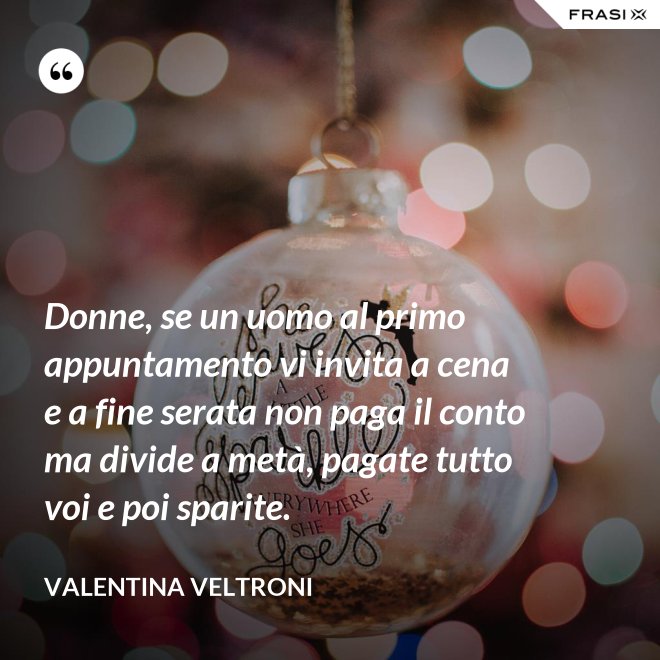 Donne, se un uomo al primo appuntamento vi invita a cena e a fine serata non paga il conto ma divide a metà, pagate tutto voi e poi sparite. - Valentina Veltroni