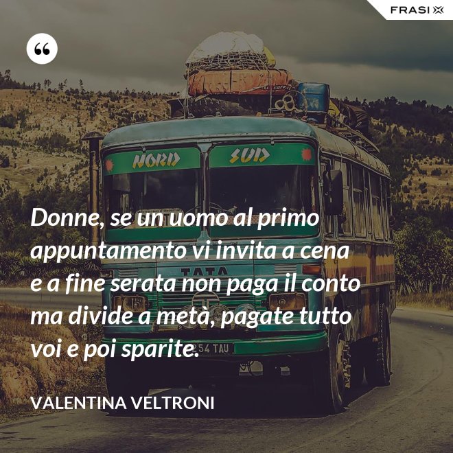 Donne, se un uomo al primo appuntamento vi invita a cena e a fine serata non paga il conto ma divide a metà, pagate tutto voi e poi sparite. - Valentina Veltroni