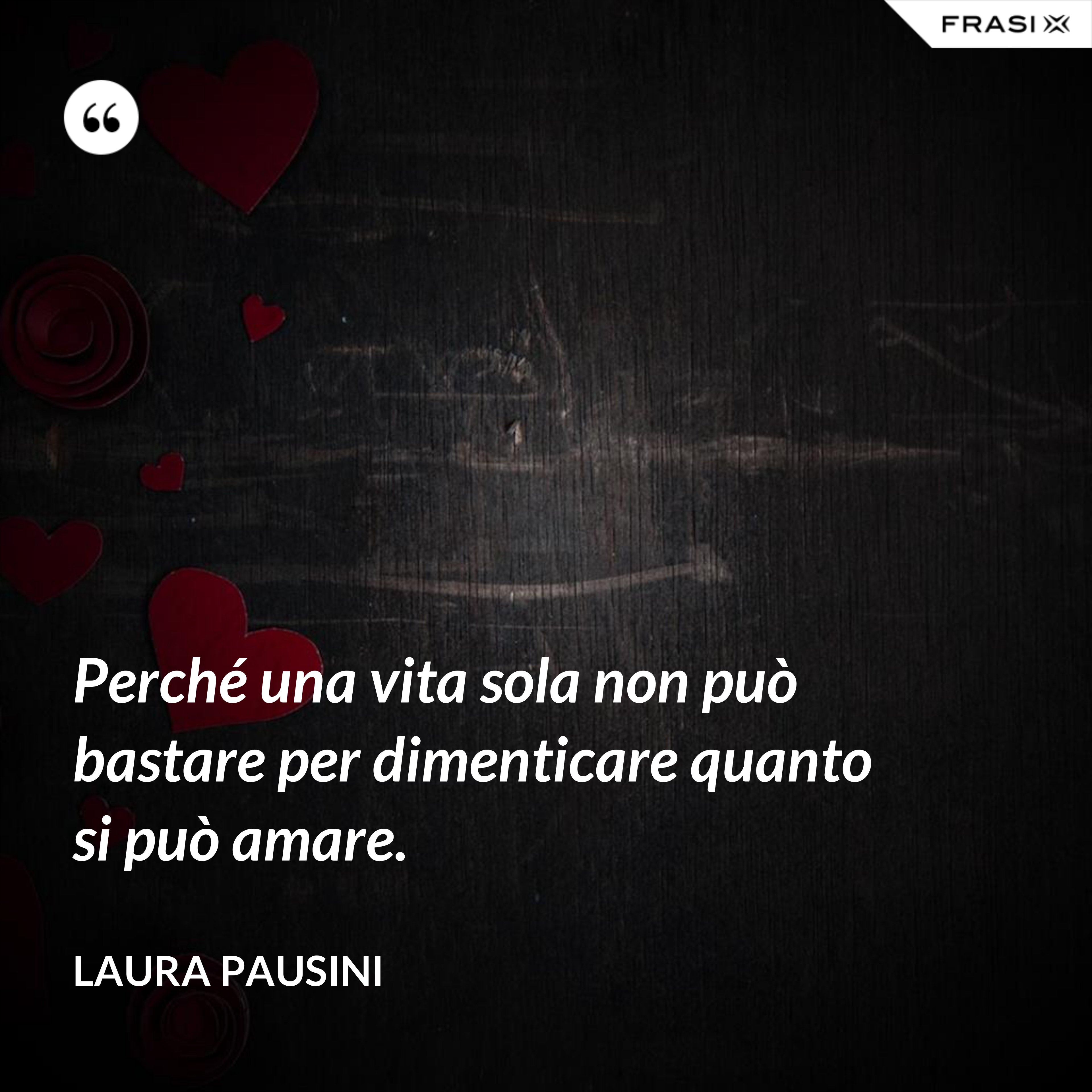 Perché una vita sola non può bastare per dimenticare quanto si può amare. - Laura Pausini