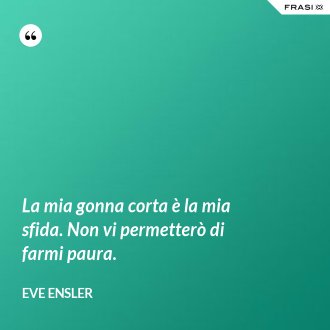 La mia gonna corta è la mia sfida. Non vi permetterò di farmi paura. - Eve Ensler