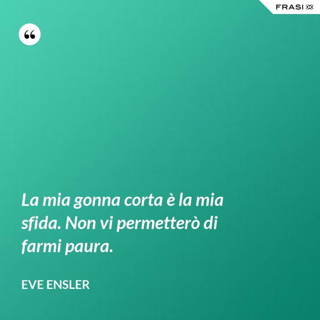 La mia gonna corta è la mia sfida. Non vi permetterò di farmi paura. - Eve Ensler