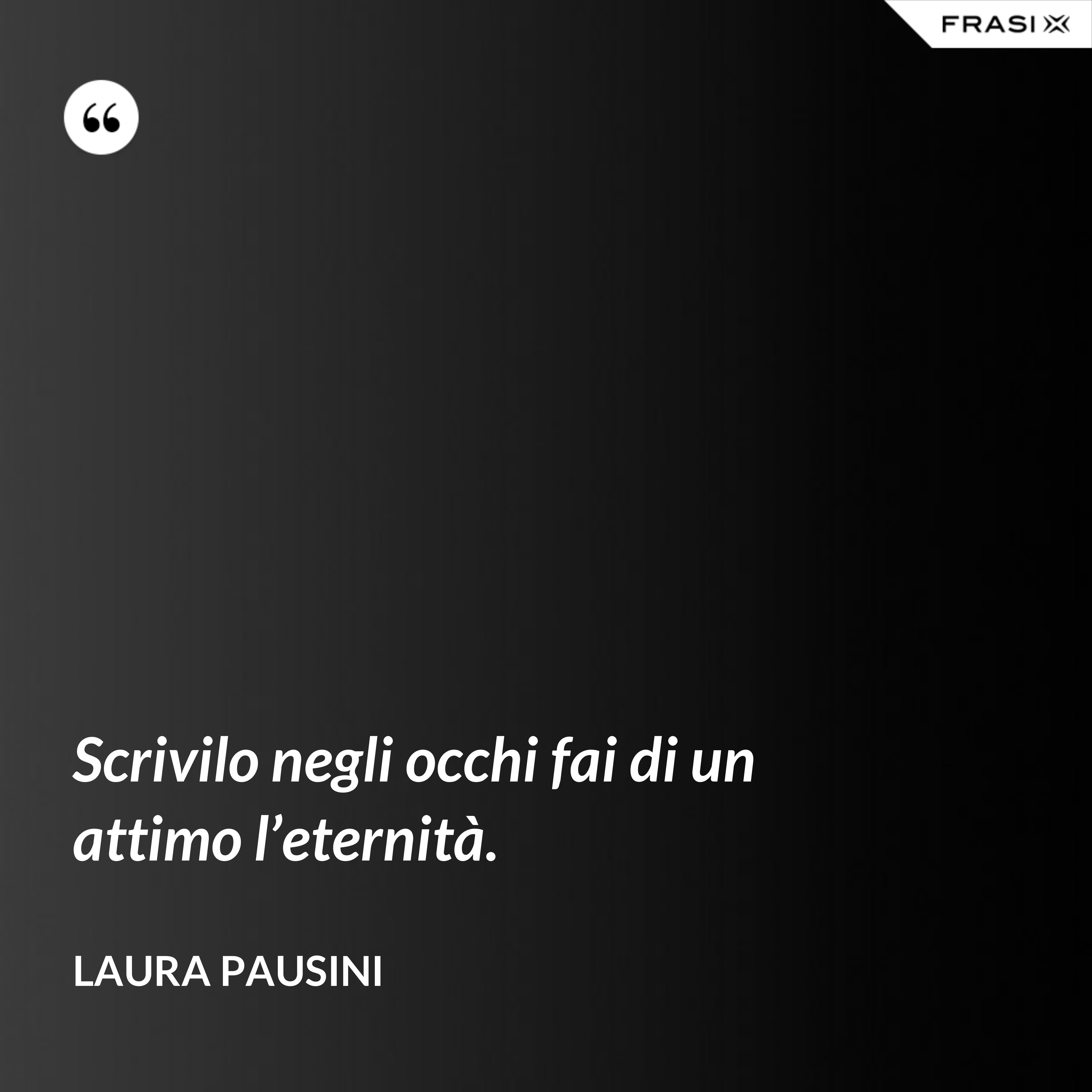 Scrivilo negli occhi fai di un attimo l’eternità. - Laura Pausini