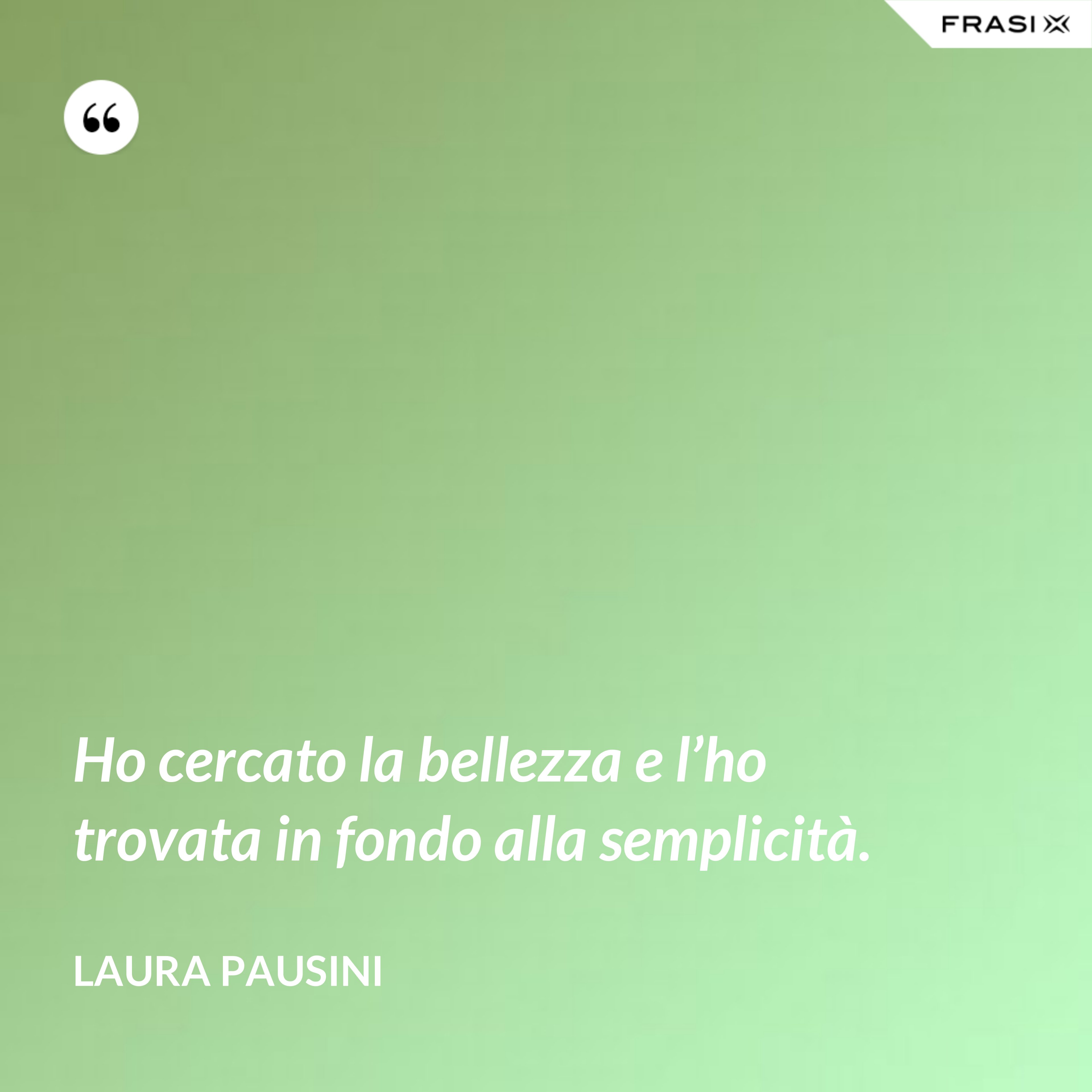 Ho cercato la bellezza e l’ho trovata in fondo alla semplicità. - Laura Pausini