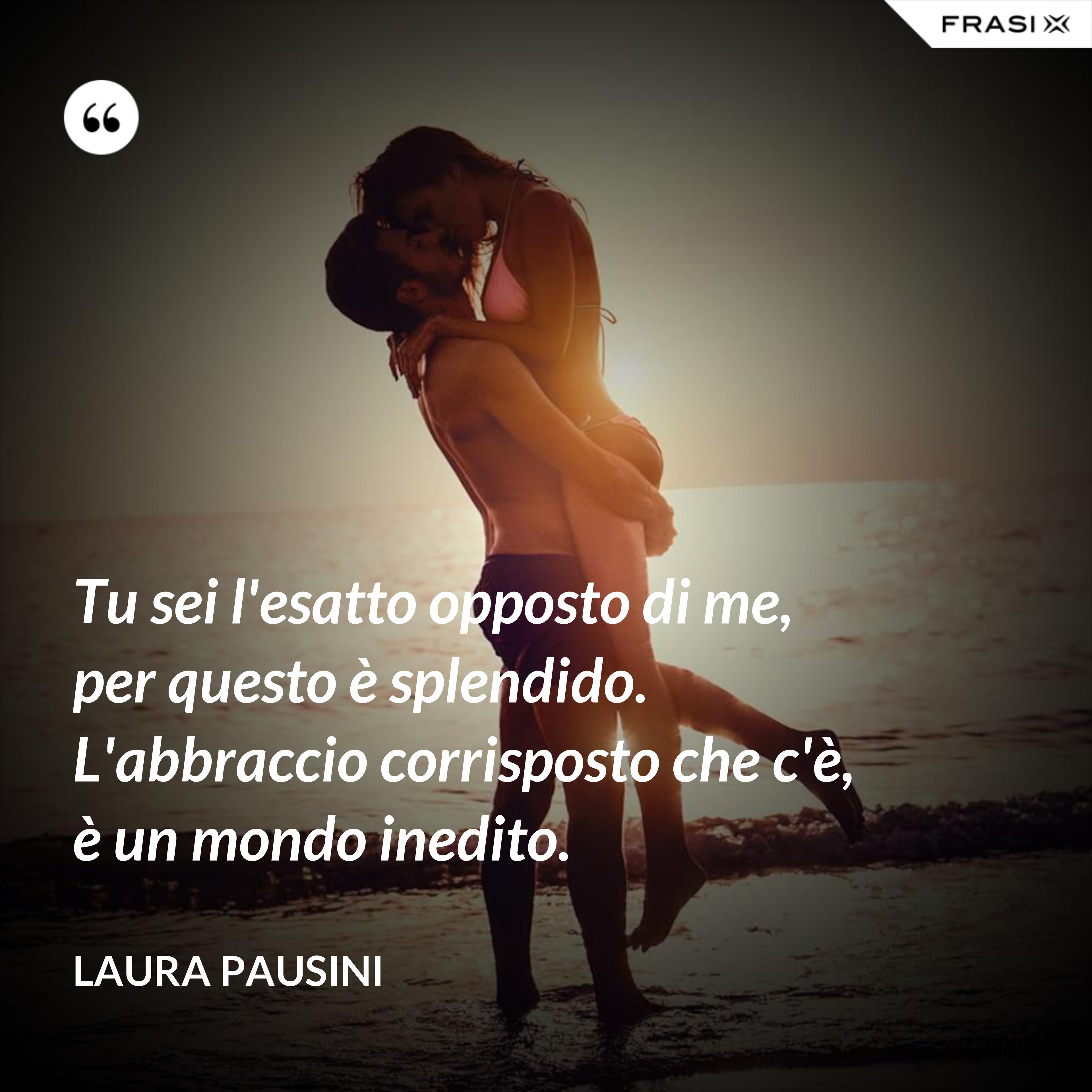 Tu sei l'esatto opposto di me, per questo è splendido. L'abbraccio corrisposto che c'è, è un mondo inedito. - Laura Pausini