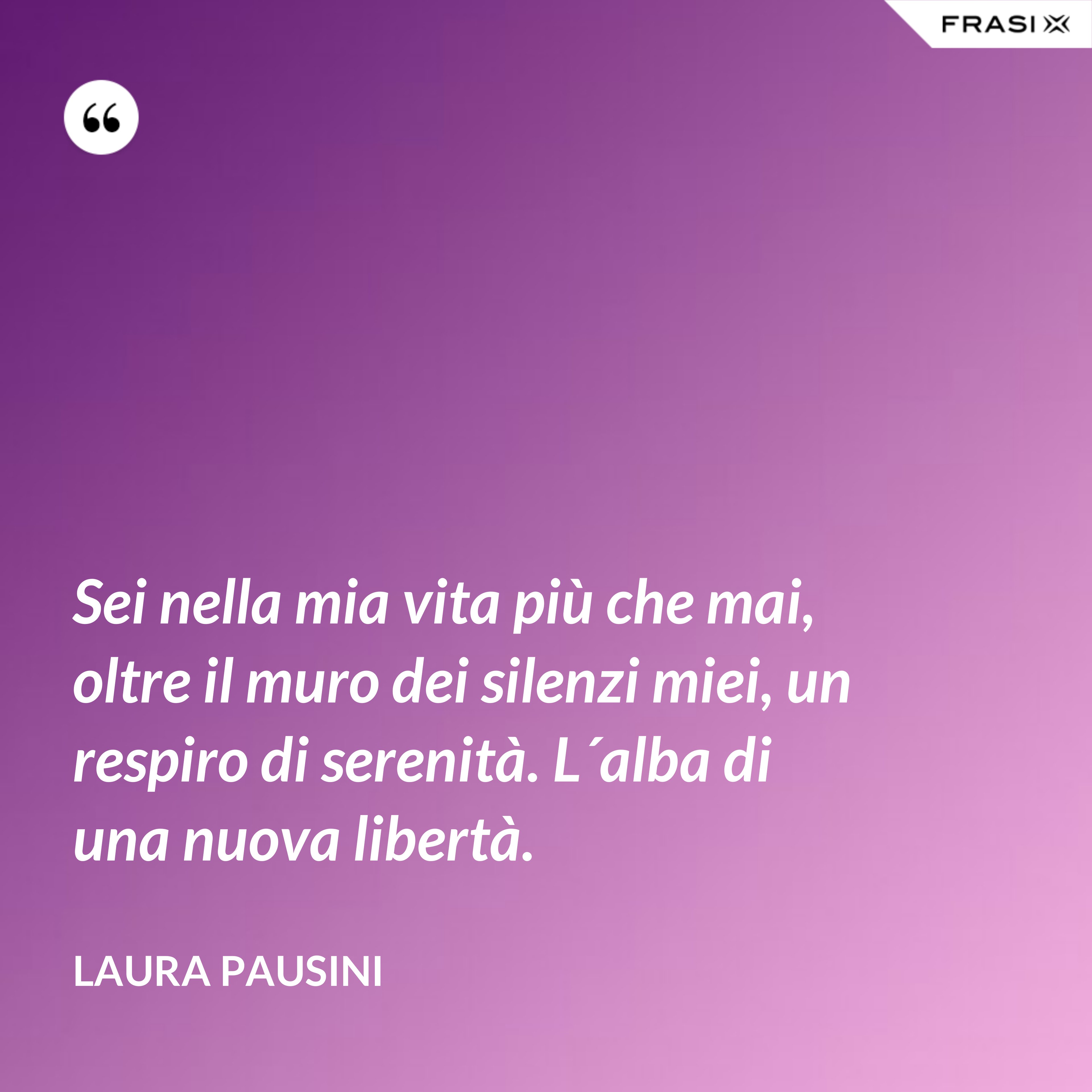 Sei nella mia vita più che mai, oltre il muro dei silenzi miei, un respiro di serenità. L´alba di una nuova libertà. - Laura Pausini