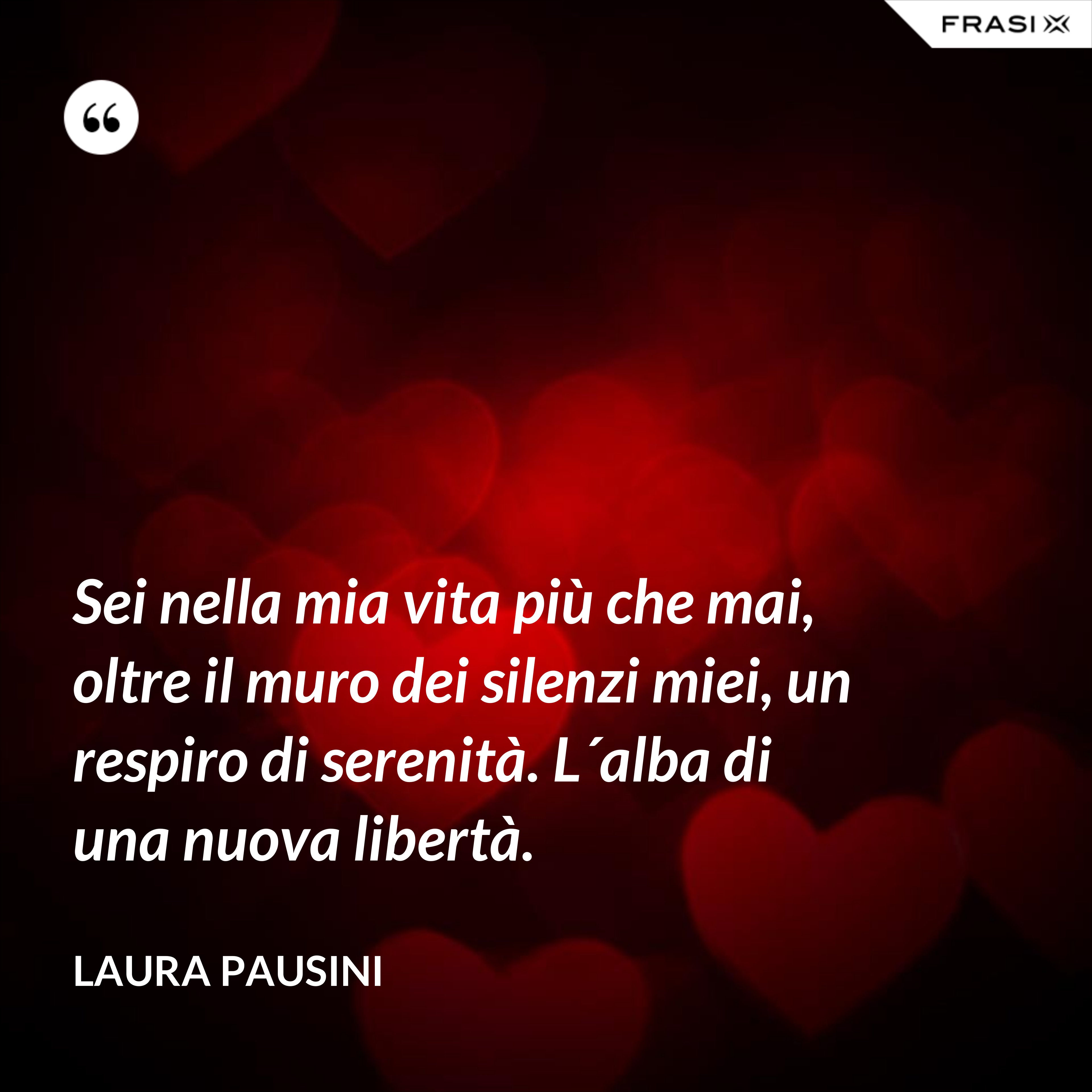 Sei nella mia vita più che mai, oltre il muro dei silenzi miei, un respiro di serenità. L´alba di una nuova libertà. - Laura Pausini