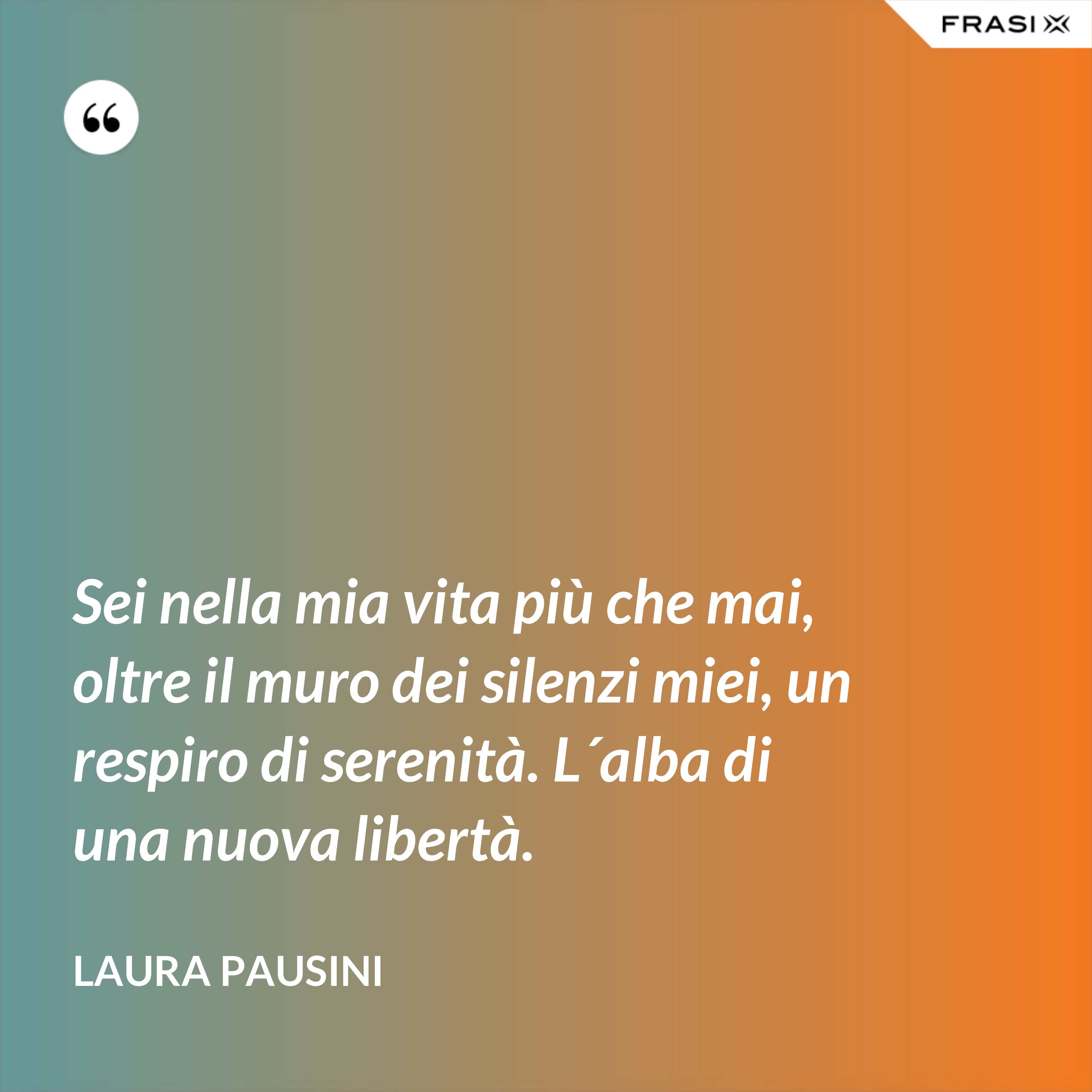 Sei nella mia vita più che mai, oltre il muro dei silenzi miei, un respiro di serenità. L´alba di una nuova libertà. - Laura Pausini