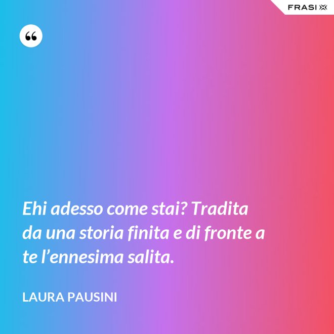 Ehi adesso come stai? Tradita da una storia finita e di fronte a te l’ennesima salita. - Laura Pausini