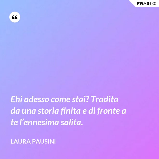 Ehi adesso come stai? Tradita da una storia finita e di fronte a te l’ennesima salita. - Laura Pausini
