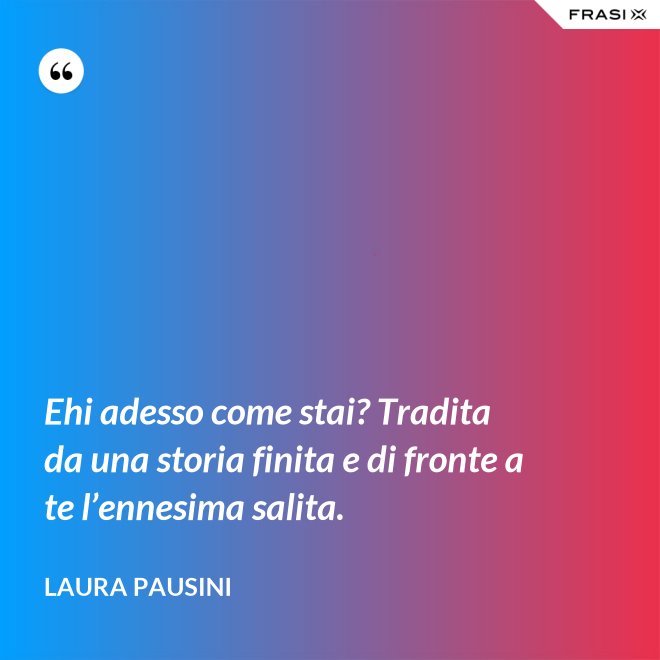 Ehi adesso come stai? Tradita da una storia finita e di fronte a te l’ennesima salita. - Laura Pausini