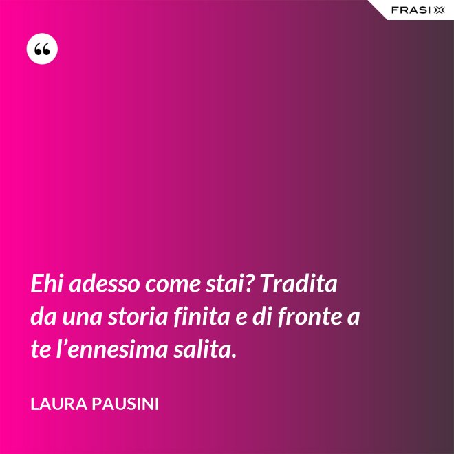 Ehi adesso come stai? Tradita da una storia finita e di fronte a te l’ennesima salita. - Laura Pausini