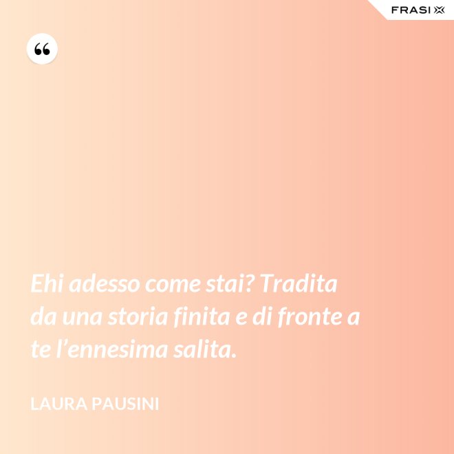 Ehi adesso come stai? Tradita da una storia finita e di fronte a te l’ennesima salita. - Laura Pausini
