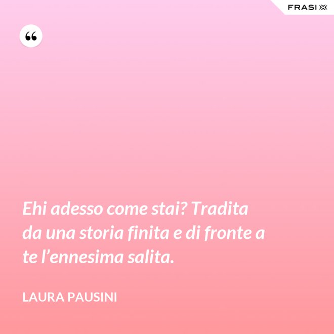 Ehi adesso come stai? Tradita da una storia finita e di fronte a te l’ennesima salita. - Laura Pausini