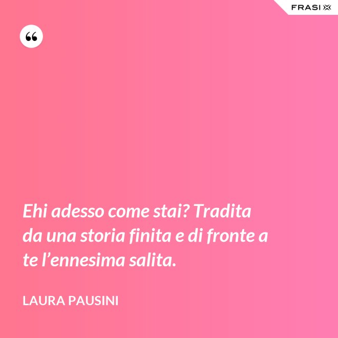 Ehi adesso come stai? Tradita da una storia finita e di fronte a te l’ennesima salita. - Laura Pausini