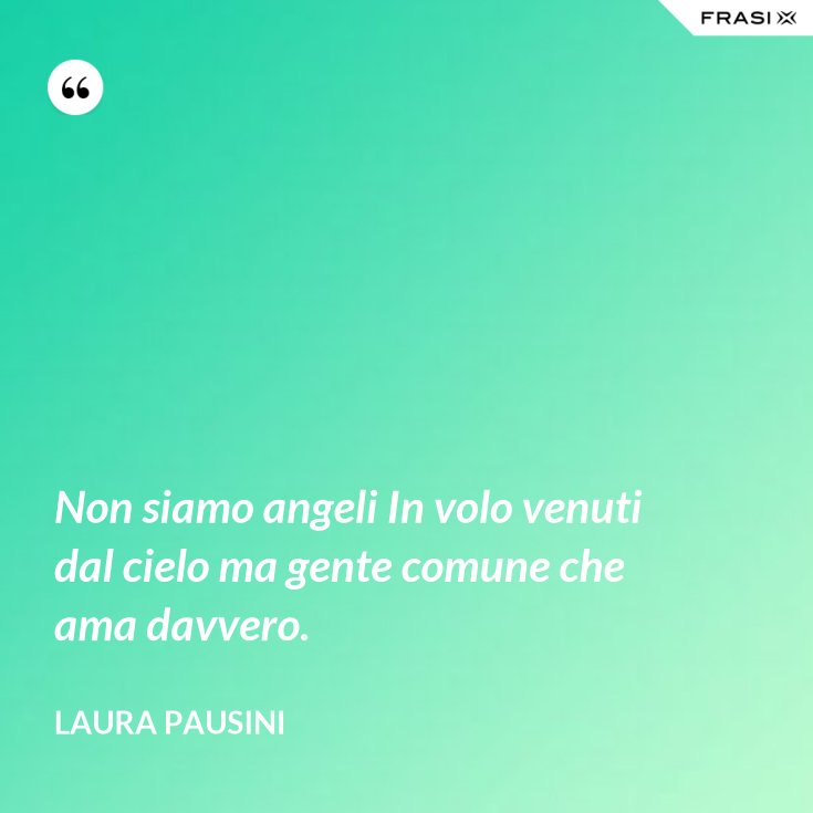 Non Siamo Angeli In Volo Venuti Dal Cielo Ma Gente Comune Che Ama Davvero