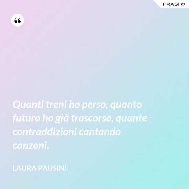 Quanti treni ho perso, quanto futuro ho già trascorso, quante contraddizioni cantando canzoni. - Laura Pausini