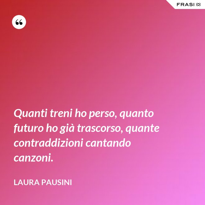 Quanti treni ho perso, quanto futuro ho già trascorso, quante contraddizioni cantando canzoni. - Laura Pausini