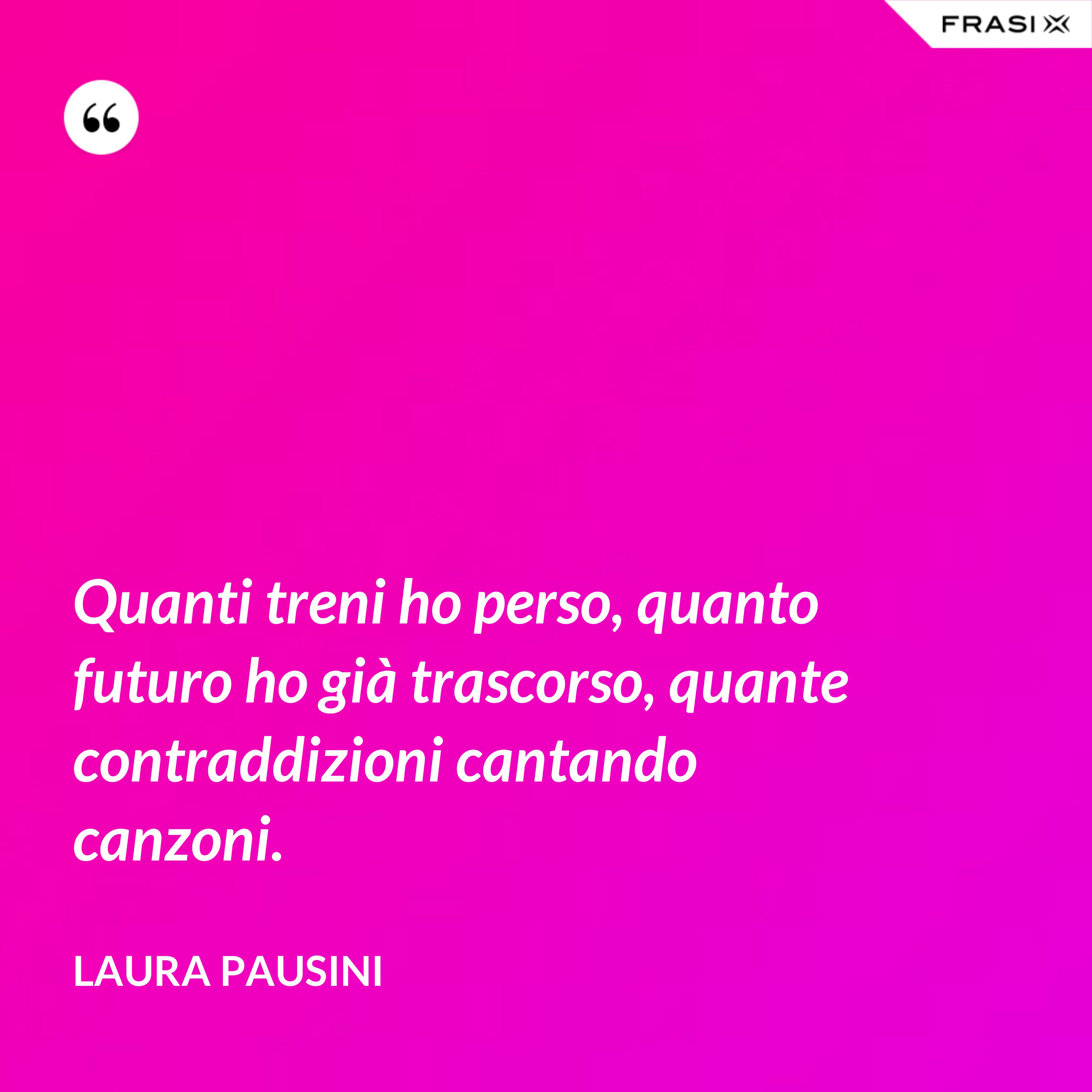 Quanti treni ho perso, quanto futuro ho già trascorso, quante contraddizioni cantando canzoni. - Laura Pausini