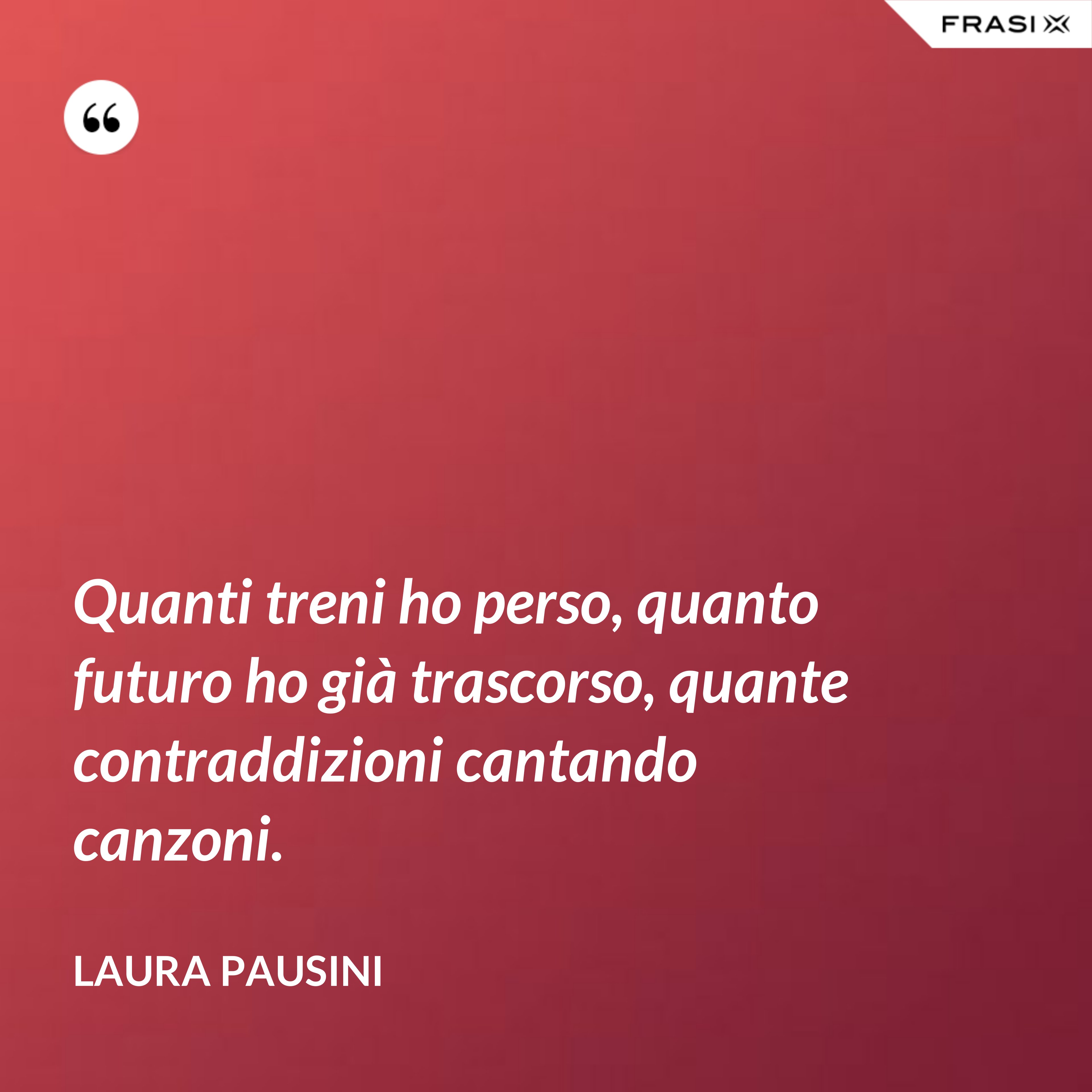 Quanti treni ho perso, quanto futuro ho già trascorso, quante contraddizioni cantando canzoni. - Laura Pausini