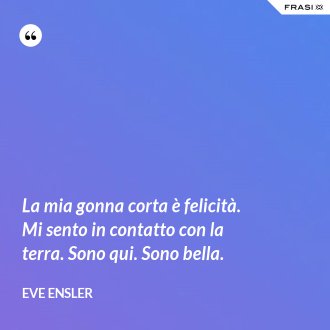 La mia gonna corta è felicità. Mi sento in contatto con la terra. Sono qui. Sono bella. - Eve Ensler