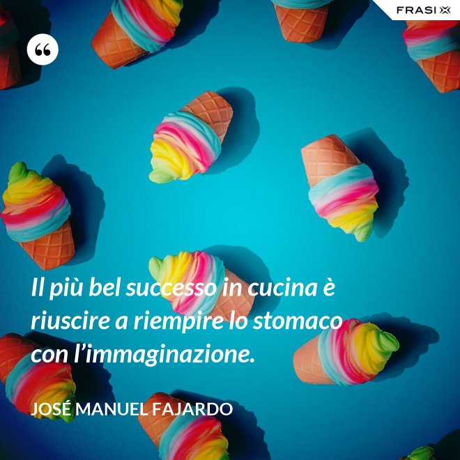 Il più bel successo in cucina è riuscire a riempire lo stomaco con l’immaginazione. - José Manuel Fajardo