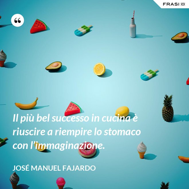 Il più bel successo in cucina è riuscire a riempire lo stomaco con l’immaginazione. - José Manuel Fajardo