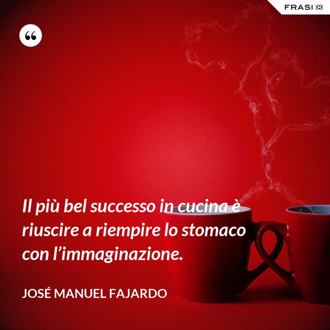 Il più bel successo in cucina è riuscire a riempire lo stomaco con l’immaginazione. - José Manuel Fajardo