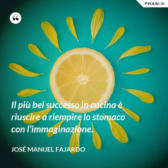 Il più bel successo in cucina è riuscire a riempire lo stomaco con l’immaginazione. - José Manuel Fajardo