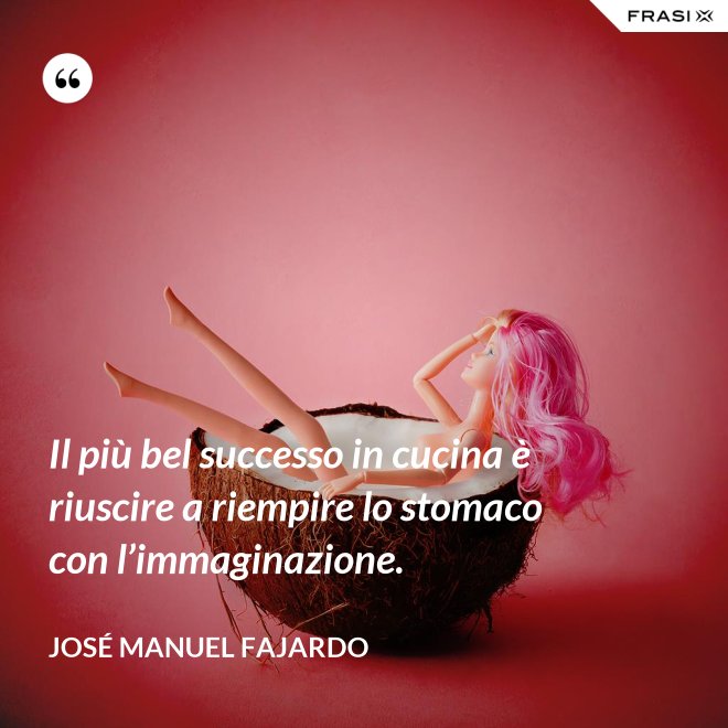Il più bel successo in cucina è riuscire a riempire lo stomaco con l’immaginazione. - José Manuel Fajardo
