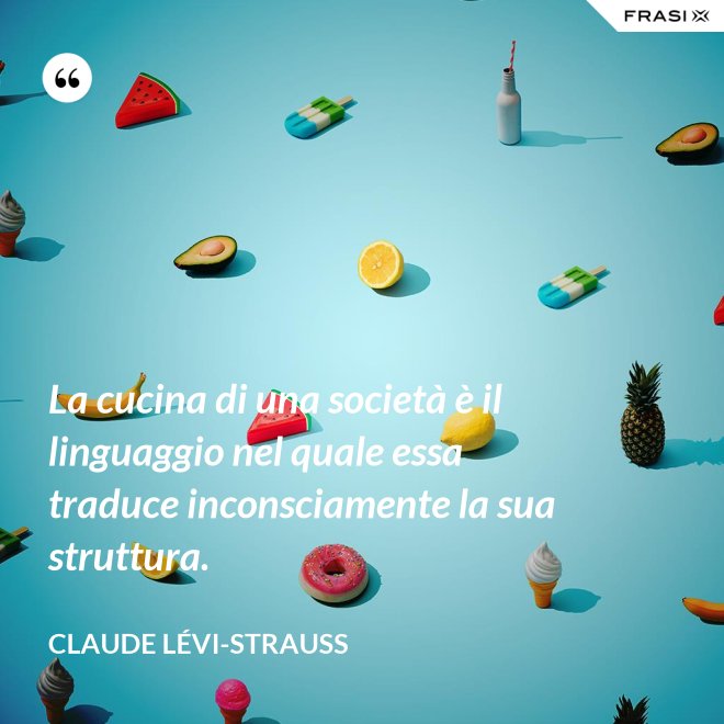 La cucina di una società è il linguaggio nel quale essa traduce inconsciamente la sua struttura. - Claude Lévi-Strauss