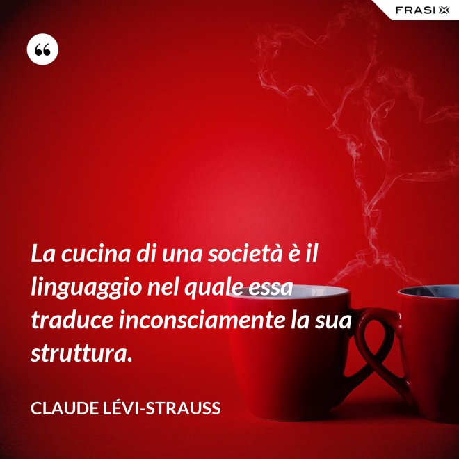 La cucina di una società è il linguaggio nel quale essa traduce inconsciamente la sua struttura. - Claude Lévi-Strauss