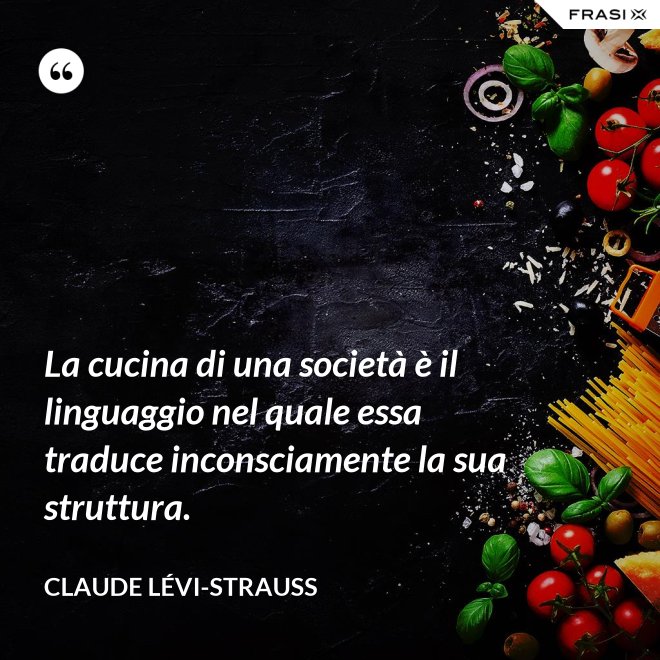La cucina di una società è il linguaggio nel quale essa traduce inconsciamente la sua struttura. - Claude Lévi-Strauss