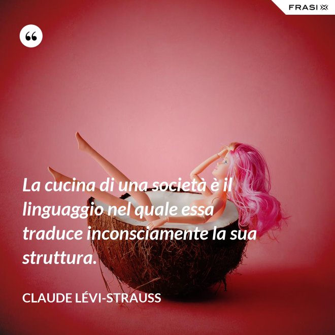 La cucina di una società è il linguaggio nel quale essa traduce inconsciamente la sua struttura. - Claude Lévi-Strauss