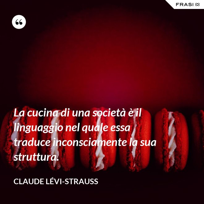 La cucina di una società è il linguaggio nel quale essa traduce inconsciamente la sua struttura. - Claude Lévi-Strauss