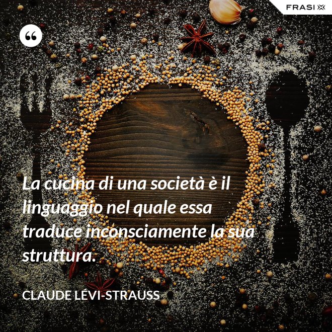 La cucina di una società è il linguaggio nel quale essa traduce inconsciamente la sua struttura. - Claude Lévi-Strauss