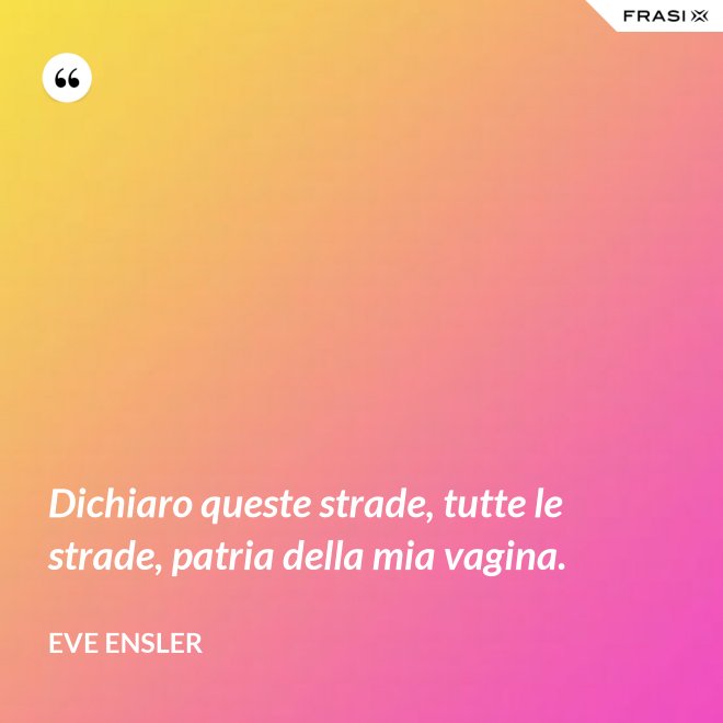 Dichiaro queste strade, tutte le strade, patria della mia vagina. - Eve Ensler