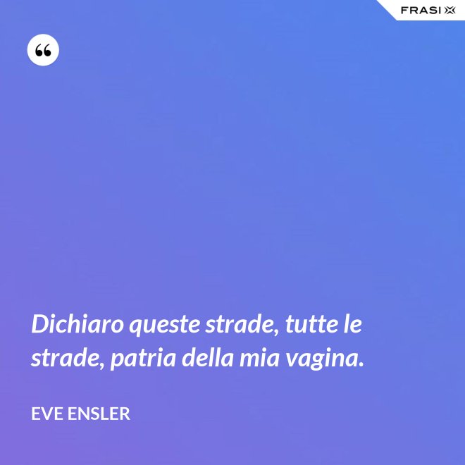 Dichiaro queste strade, tutte le strade, patria della mia vagina. - Eve Ensler