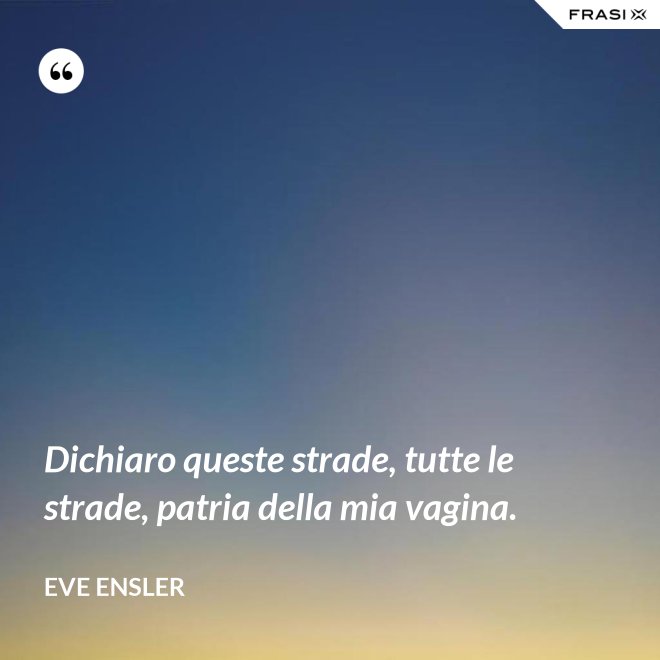 Dichiaro queste strade, tutte le strade, patria della mia vagina. - Eve Ensler