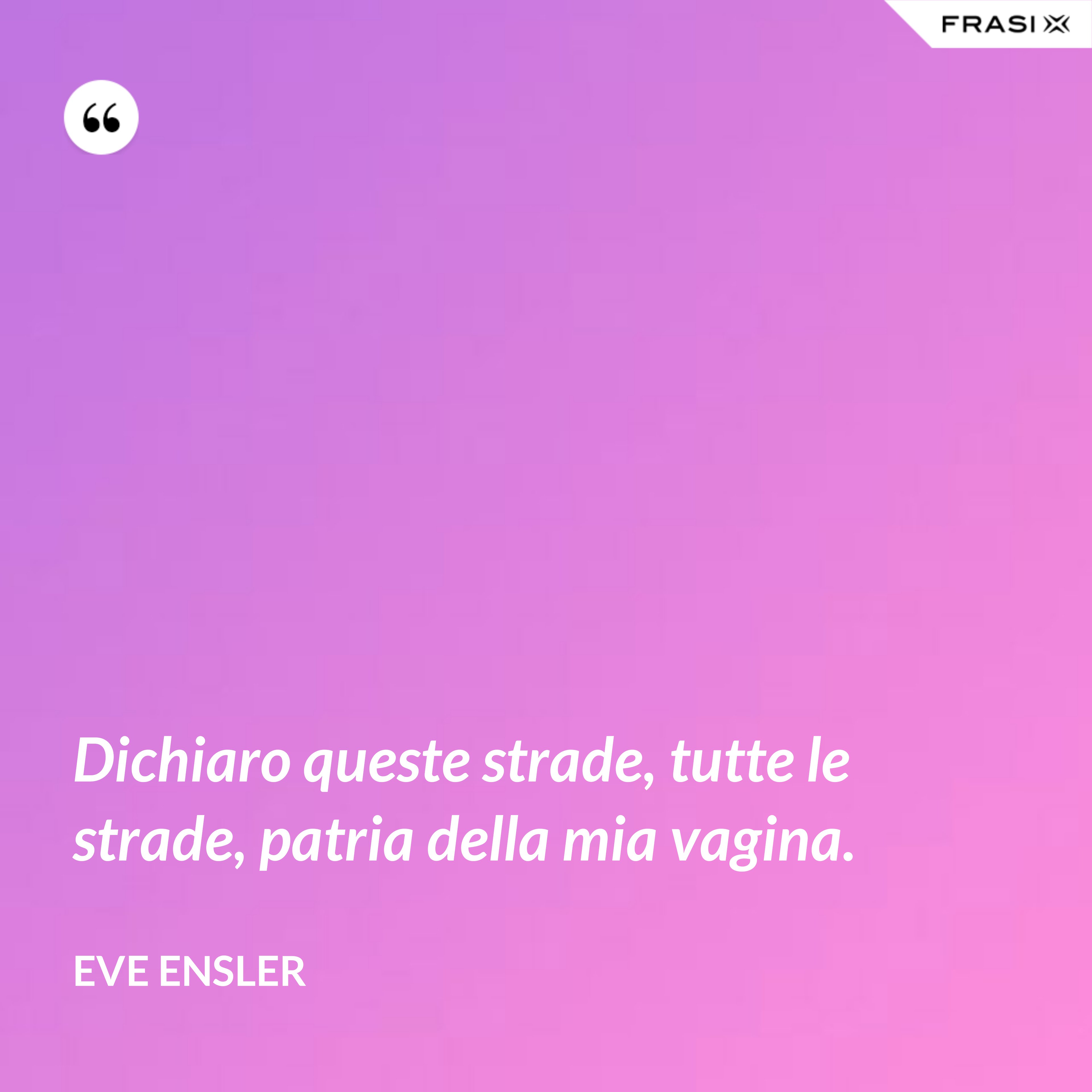 Dichiaro queste strade, tutte le strade, patria della mia vagina. - Eve Ensler