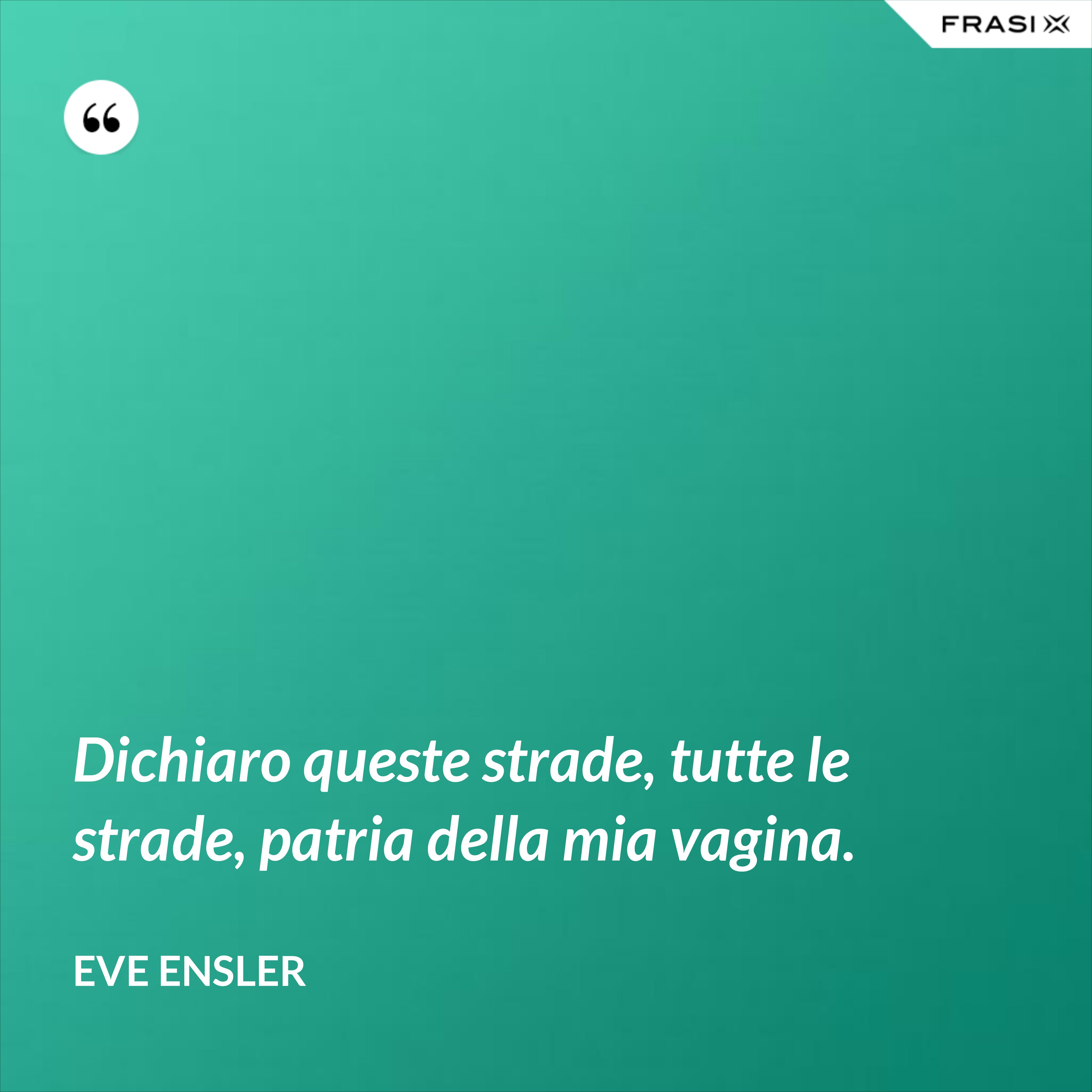 Dichiaro queste strade, tutte le strade, patria della mia vagina. - Eve Ensler