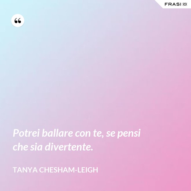 Potrei ballare con te, se pensi che sia divertente. - Tanya Chesham-Leigh