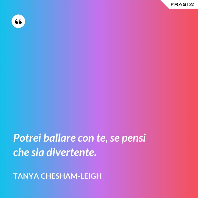 Potrei ballare con te, se pensi che sia divertente. - Tanya Chesham-Leigh