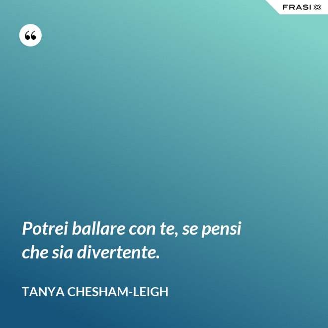 Potrei ballare con te, se pensi che sia divertente. - Tanya Chesham-Leigh