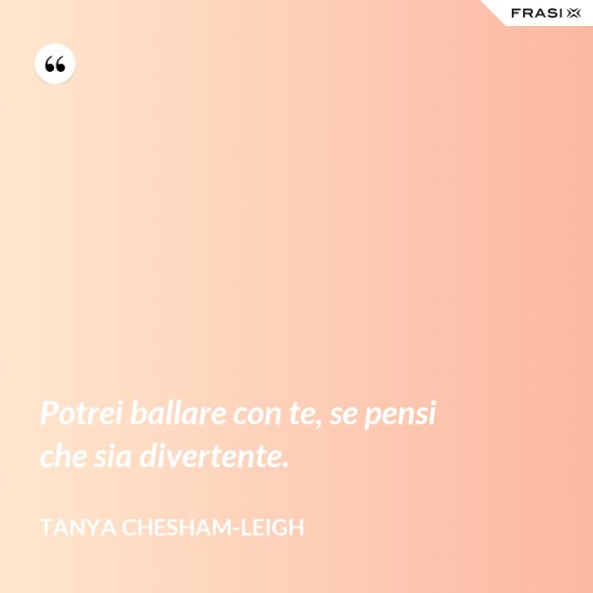 Potrei ballare con te, se pensi che sia divertente. - Tanya Chesham-Leigh